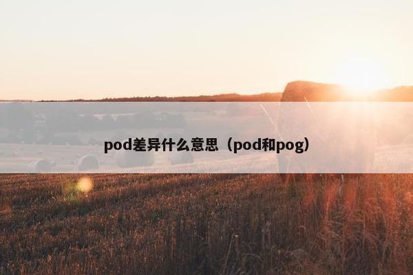 pod差异什么意思（pod和pog）