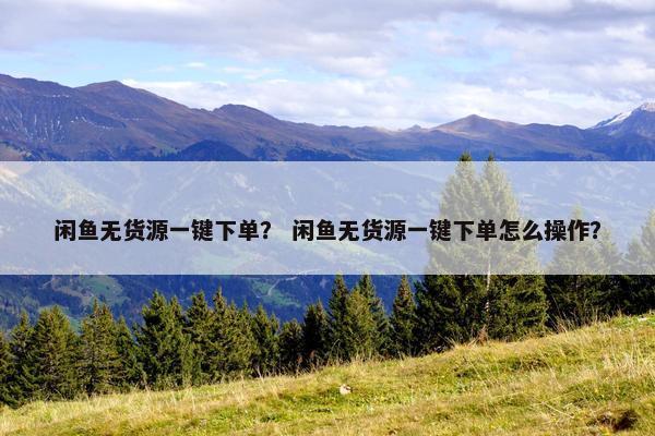 闲鱼无货源一键下单？ 闲鱼无货源一键下单怎么操作？