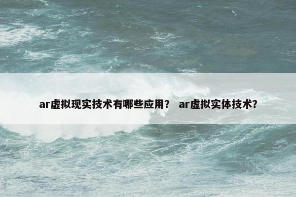 ar虚拟现实技术有哪些应用？ ar虚拟实体技术？
