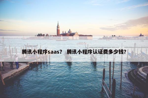 腾讯小程序saas？ 腾讯小程序认证费多少钱？