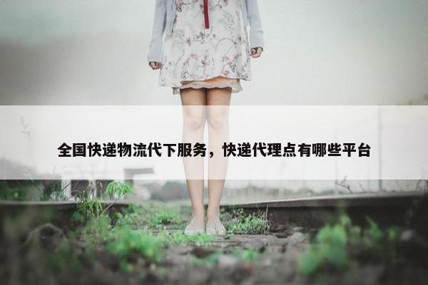 全国快递物流代下服务，快递代理点有哪些平台