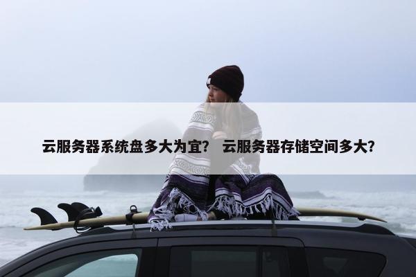 云服务器系统盘多大为宜？ 云服务器存储空间多大？