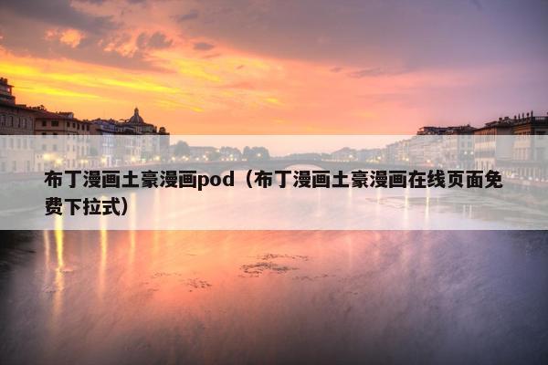 布丁漫画土豪漫画pod（布丁漫画土豪漫画在线页面免费下拉式）
