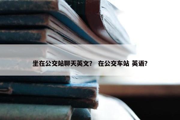 坐在公交站聊天英文？ 在公交车站 英语？