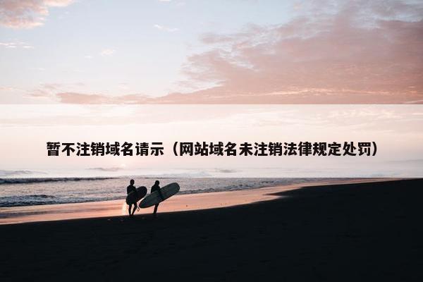暂不注销域名请示（网站域名未注销法律规定处罚）