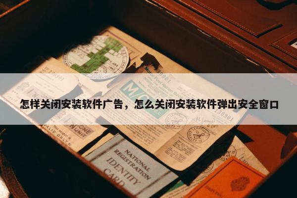 怎样关闭安装软件广告，怎么关闭安装软件弹出安全窗口