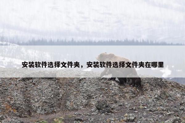 安装软件选择文件夹，安装软件选择文件夹在哪里