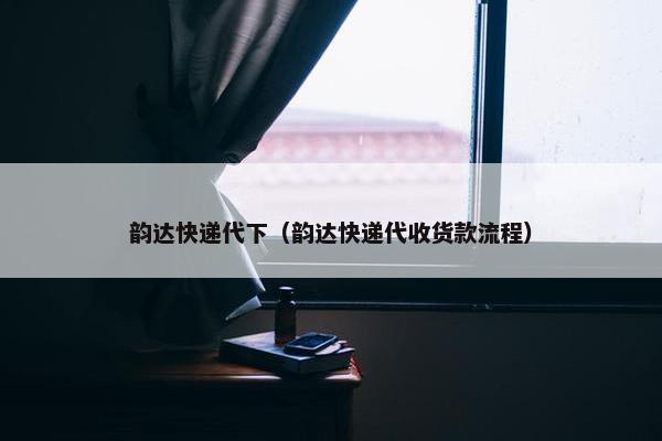 韵达快递代下（韵达快递代收货款流程）