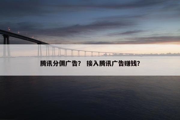腾讯分佣广告？ 接入腾讯广告赚钱？