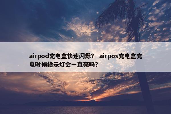 airpod充电盒快速闪烁？ airpos充电盒充电时候指示灯会一直亮吗？