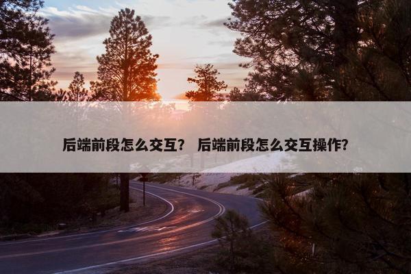 后端前段怎么交互？ 后端前段怎么交互操作？