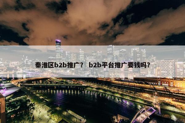 秦淮区b2b推广？ b2b平台推广要钱吗？