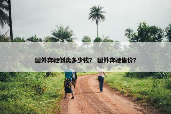 国外奔驰倒卖多少钱？ 国外奔驰售价？