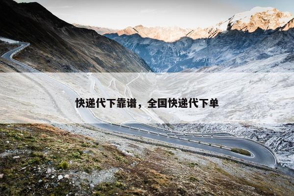 快递代下靠谱，全国快递代下单