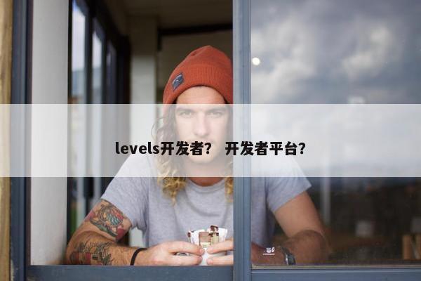 levels开发者？ 开发者平台？