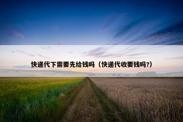 快递代下需要先给钱吗（快递代收要钱吗?）