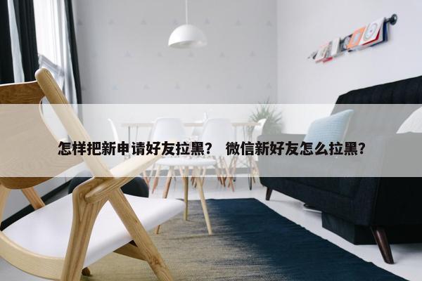怎样把新申请好友拉黑？ 微信新好友怎么拉黑？