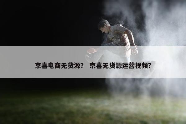 京喜电商无货源？ 京喜无货源运营视频？
