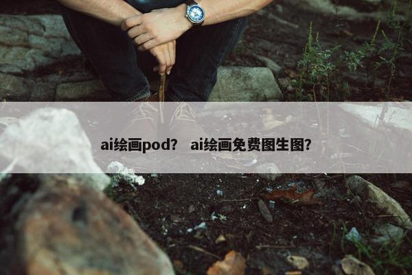 ai绘画pod？ ai绘画免费图生图？