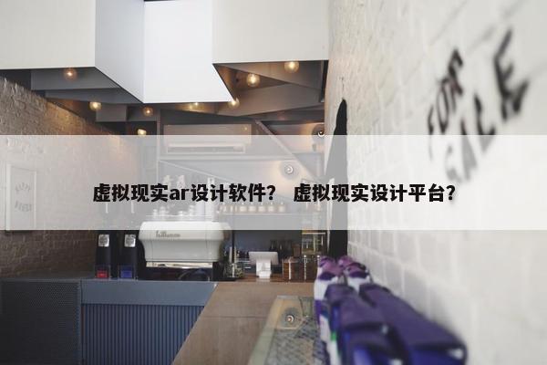 虚拟现实ar设计软件？ 虚拟现实设计平台？