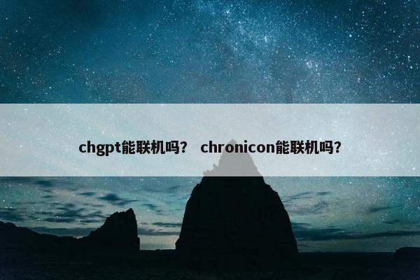 chgpt能联机吗？ chronicon能联机吗？