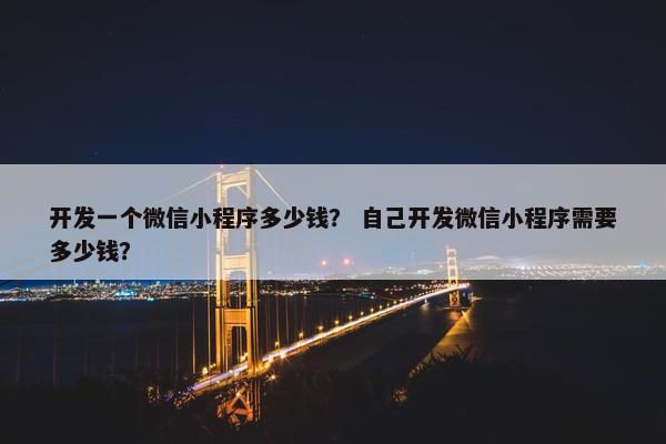 开发一个微信小程序多少钱？ 自己开发微信小程序需要多少钱？
