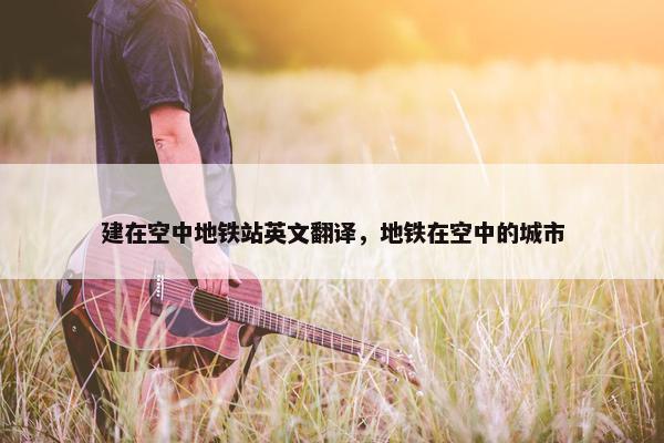 建在空中地铁站英文翻译，地铁在空中的城市