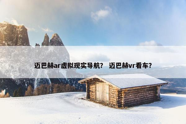 迈巴赫ar虚拟现实导航？ 迈巴赫vr看车？
