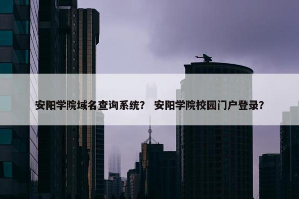 安阳学院域名查询系统？ 安阳学院校园门户登录？