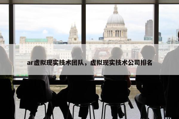 ar虚拟现实技术团队，虚拟现实技术公司排名