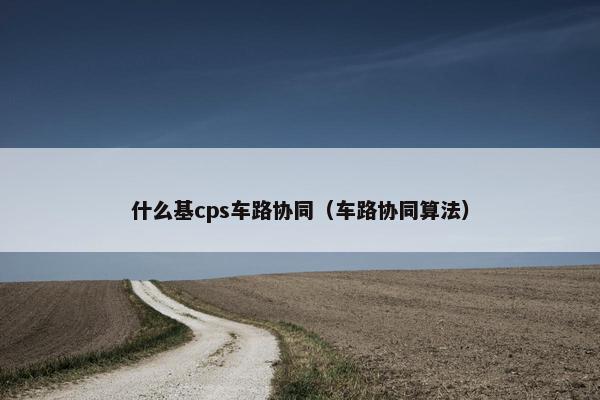 什么基cps车路协同（车路协同算法）