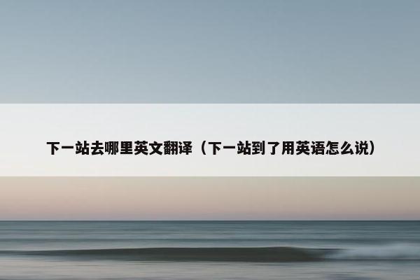 下一站去哪里英文翻译（下一站到了用英语怎么说）