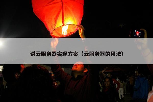 讲云服务器实现方案（云服务器的用法）