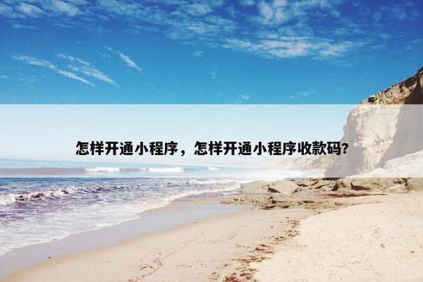 怎样开通小程序，怎样开通小程序收款码?