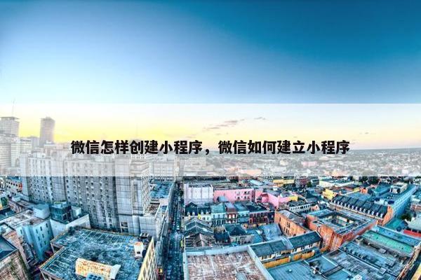 微信怎样创建小程序，微信如何建立小程序