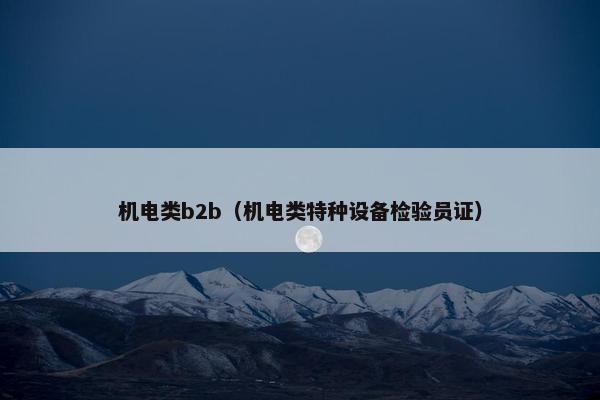 机电类b2b（机电类特种设备检验员证）