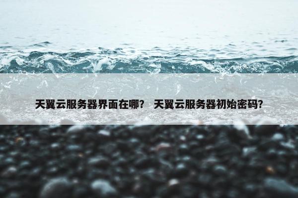 天翼云服务器界面在哪？ 天翼云服务器初始密码？
