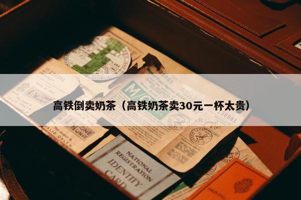 高铁倒卖奶茶（高铁奶茶卖30元一杯太贵）