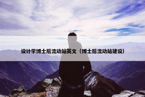 设计学博士后流动站英文（博士后流动站建设）