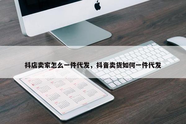 抖店卖家怎么一件代发，抖音卖货如何一件代发