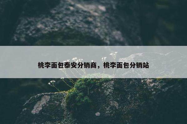 桃李面包泰安分销商，桃李面包分销站