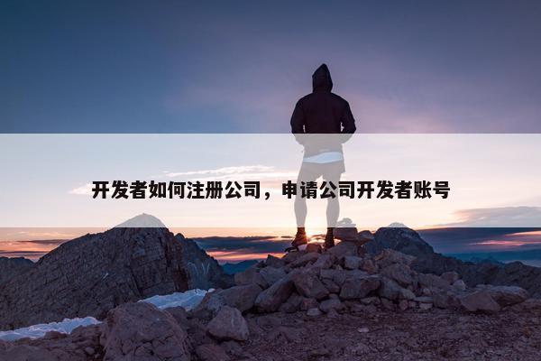 开发者如何注册公司，申请公司开发者账号