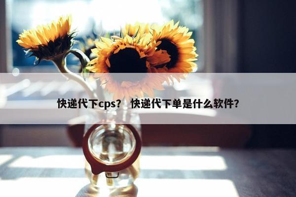 快递代下cps？ 快递代下单是什么软件？