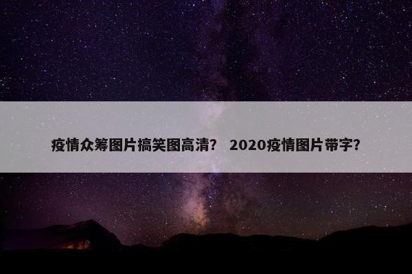 疫情众筹图片搞笑图高清？ 2020疫情图片带字？