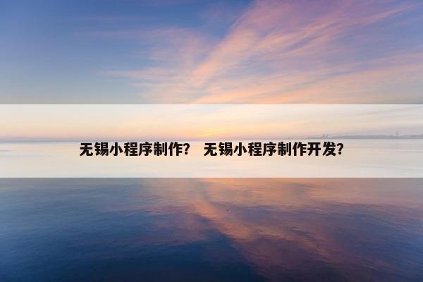 无锡小程序制作？ 无锡小程序制作开发？