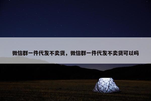 微信群一件代发不卖货，微信群一件代发不卖货可以吗