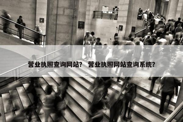 营业执照查询网站？ 营业执照网站查询系统？