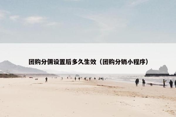 团购分佣设置后多久生效（团购分销小程序）