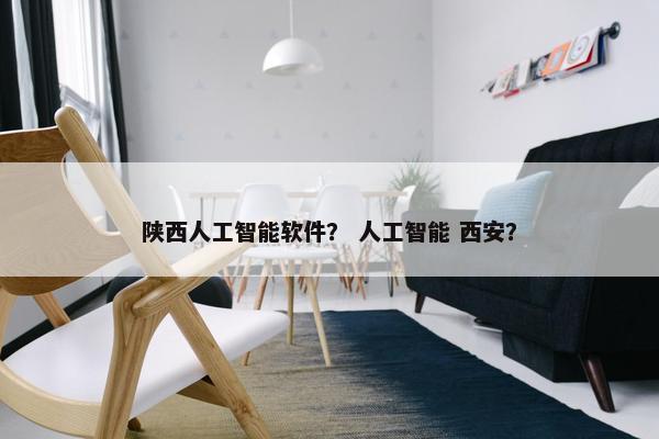 陕西人工智能软件？ 人工智能 西安？
