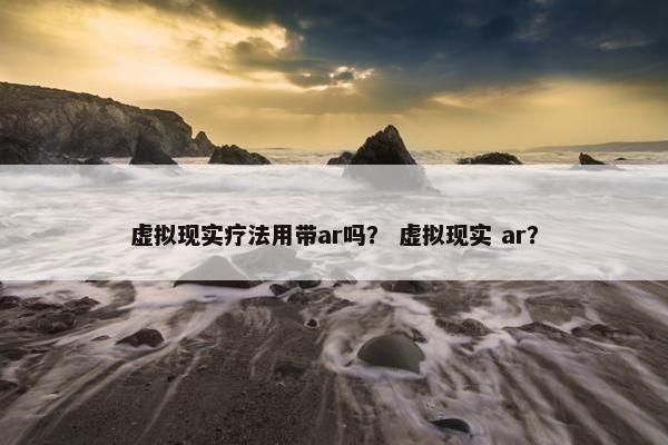虚拟现实疗法用带ar吗？ 虚拟现实 ar？